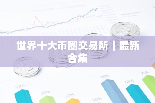 世界十大币圈交易所｜最新合集