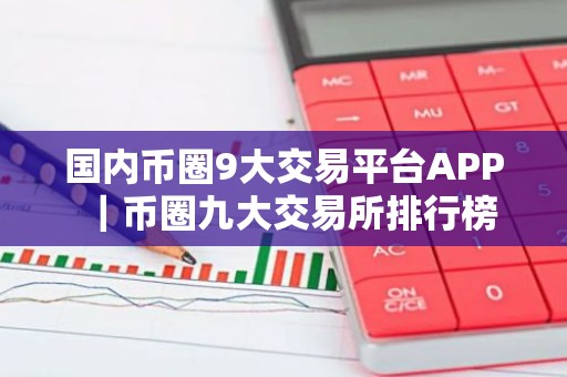 国内币圈9大交易平台APP｜币圈九大交易所排行榜