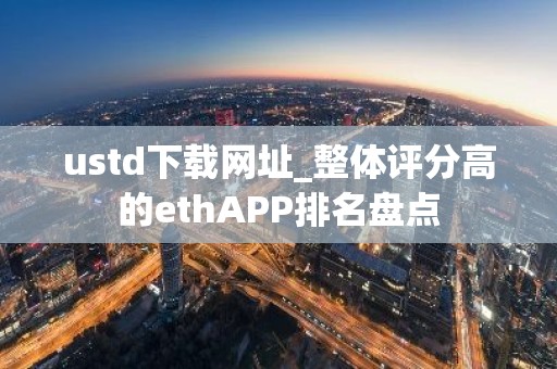 ustd下载网址_整体评分高的ethAPP排名盘点