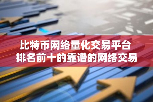 比特币网络量化交易平台 排名前十的靠谱的网络交易软件