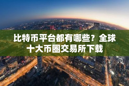 比特币平台都有哪些？全球十大币圈交易所下载