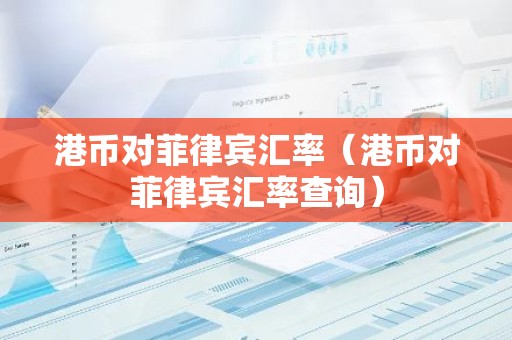 港币对菲律宾汇率（港币对菲律宾汇率查询）
