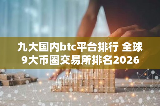 九大国内btc平台排行 全球9大币圈交易所排名2026