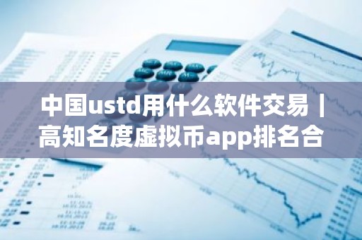 中国ustd用什么软件交易｜高知名度虚拟币app排名合集