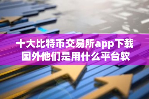 十大比特币交易所app下载 国外他们是用什么平台软件交易虚拟货币