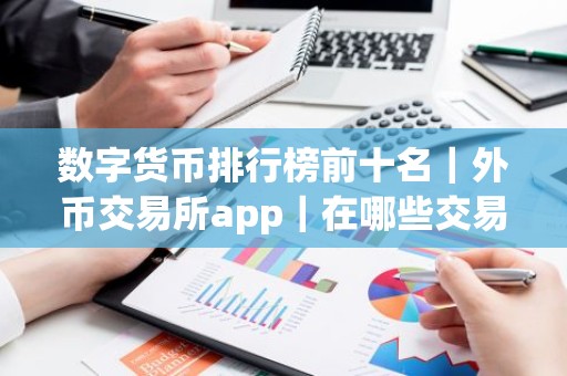 数字货币排行榜前十名｜外币交易所app｜在哪些交易所买U比较安全