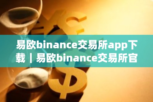 易欧binance交易所app下载｜易欧binance交易所官方下载教程