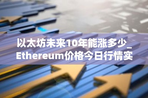 以太坊未来10年能涨多少_Ethereum价格今日行情实时