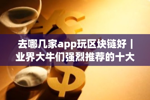 去哪几家app玩区块链好｜业界大牛们强烈推荐的十大区块链app软件