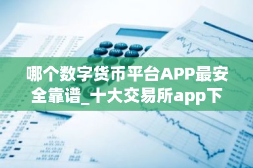 哪个数字货币平台APP最安全靠谱_十大交易所app下载
