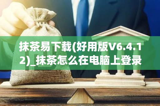 抹茶易下载(好用版V6.4.12)_抹茶怎么在电脑上登录