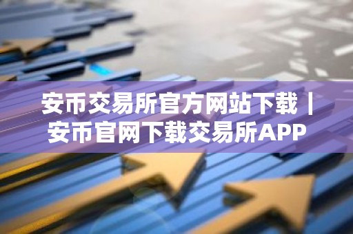 安币交易所官方网站下载｜安币官网下载交易所APP