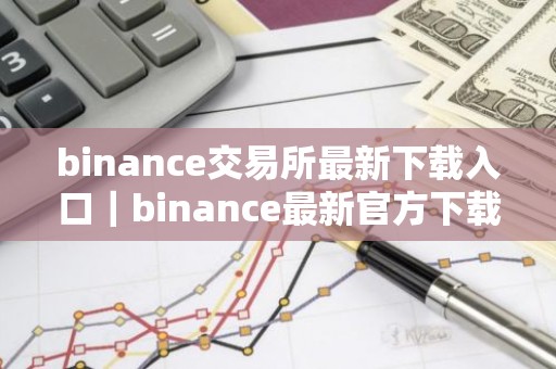 binance交易所最新下载入口｜binance最新官方下载入口一览
