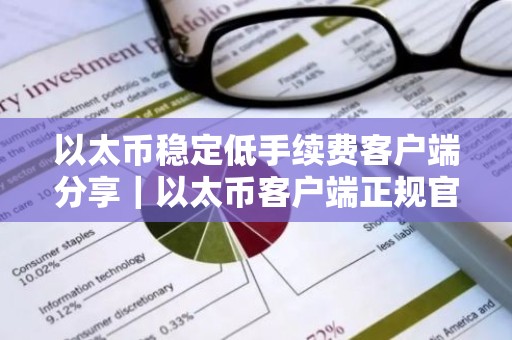 以太币稳定低手续费客户端分享｜以太币客户端正规官方排行榜