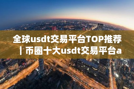 全球usdt交易平台TOP推荐｜币圈十大usdt交易平台app大全