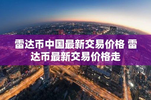 雷达币中国最新交易价格 雷达币最新交易价格走