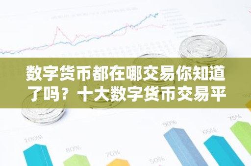 数字货币都在哪交易你知道了吗？十大数字货币交易平台排名