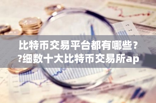 比特币交易平台都有哪些？?细数十大比特币交易所app排行榜