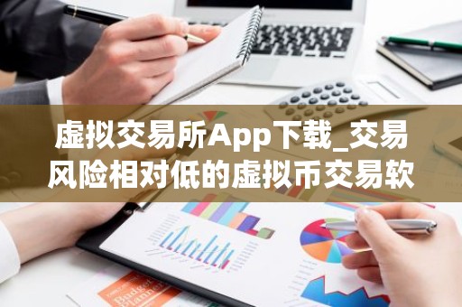 虚拟交易所App下载_交易风险相对低的虚拟币交易软件排名盘点