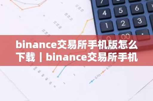 binance交易所手机版怎么下载｜binance交易所手机版下载指南
