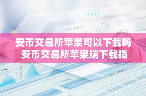 安币交易所苹果可以下载吗 安币交易所苹果端下载指南