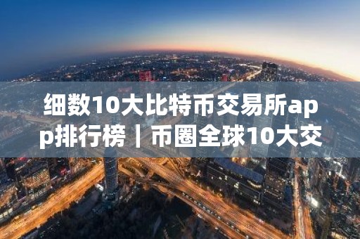 细数10大比特币交易所app排行榜｜币圈全球10大交易所排名