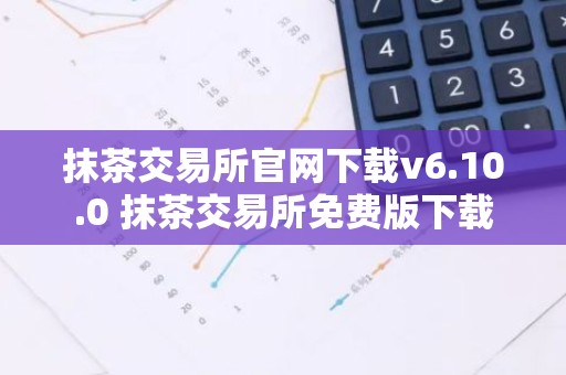 抹茶交易所官网下载v6.10.0 抹茶交易所免费版下载