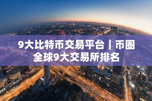 9大比特币交易平台｜币圈全球9大交易所排名