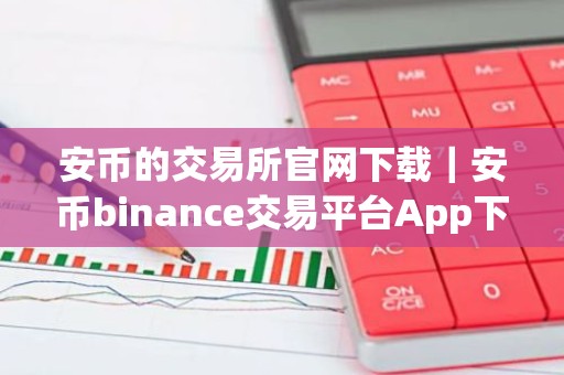 安币的交易所官网下载｜安币binance交易平台App下载教程