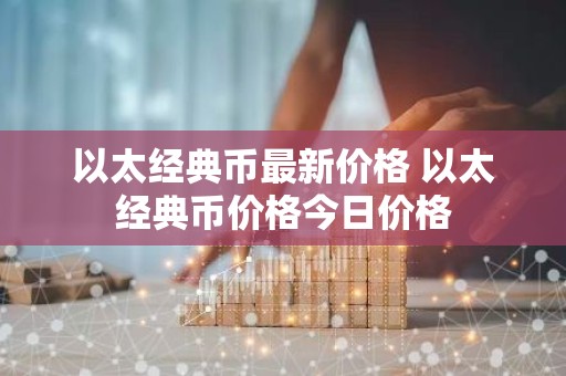 以太经典币最新价格 以太经典币价格今日价格