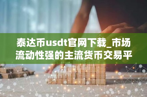 泰达币usdt官网下载_市场流动性强的主流货币交易平台排名盘点