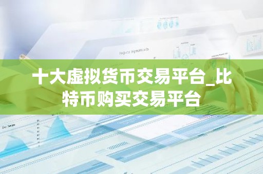 十大虚拟货币交易平台_比特币购买交易平台