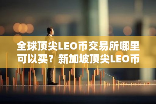 全球顶尖LEO币交易所哪里可以买？新加坡顶尖LEO币交易所排名第一