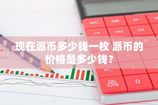 现在派币多少钱一枚 派币的价格是多少钱？