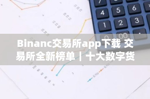 Binanc交易所app下载 交易所全新榜单｜十大数字货币APP榜单