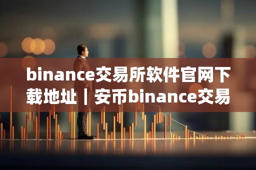 binance交易所软件官网下载地址｜安币binance交易平台App下载教程