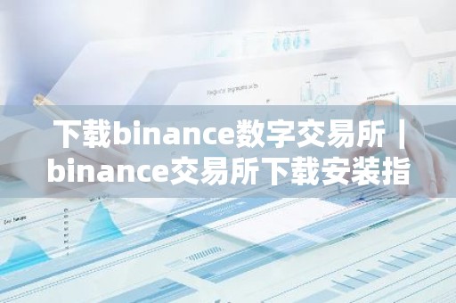 下载binance数字交易所｜binance交易所下载安装指南（最新）