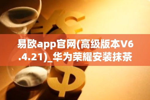 易欧app官网(高级版本V6.4.21)_华为荣耀安装抹茶