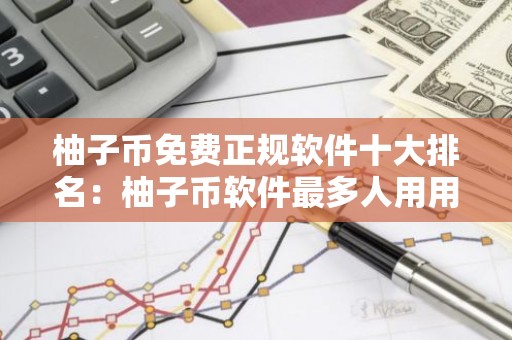 柚子币免费正规软件十大排名：柚子币软件最多人用用户量排名