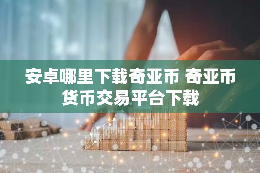 安卓哪里下载奇亚币 奇亚币货币交易平台下载