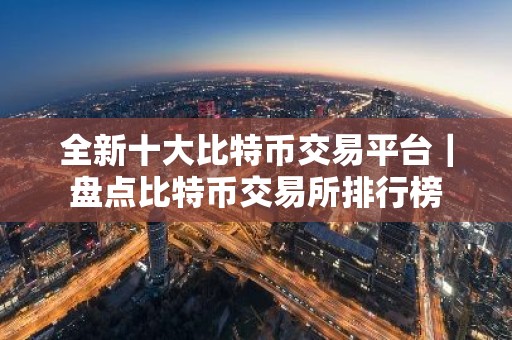 全新十大比特币交易平台｜盘点比特币交易所排行榜