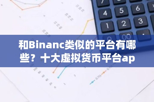 和Binanc类似的平台有哪些？十大虚拟货币平台app合集