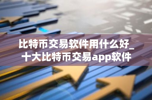 比特币交易软件用什么好_十大比特币交易app软件