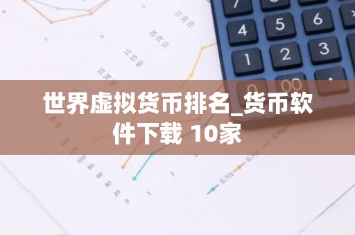 世界虚拟货币排名_货币软件下载 10家