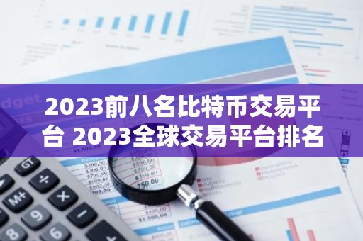 2023前八名比特币交易平台 2023全球交易平台排名TOP榜