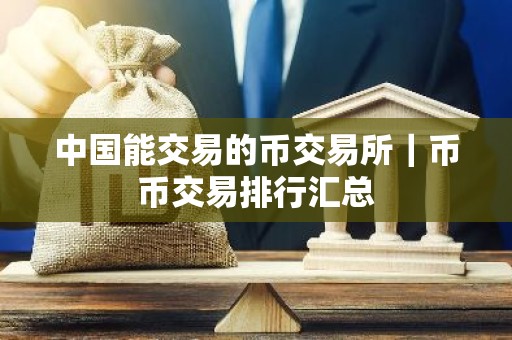 中国能交易的币交易所｜币币交易排行汇总