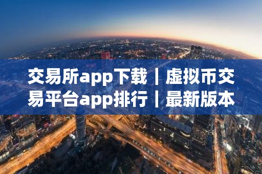 交易所app下载｜虚拟币交易平台app排行｜最新版本
