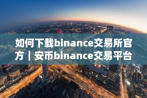 如何下载binance交易所官方｜安币binance交易平台App下载教程