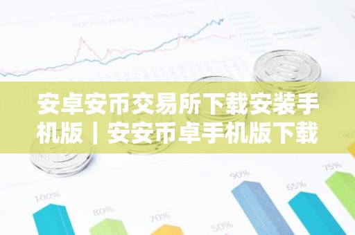 安卓安币交易所下载安装手机版｜安安币卓手机版下载安装指南