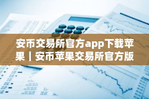 安币交易所官方app下载苹果｜安币苹果交易所官方版下载